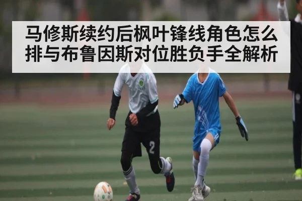 马修斯续约后枫叶锋线角色怎么排与布鲁因斯对位胜负手全解析