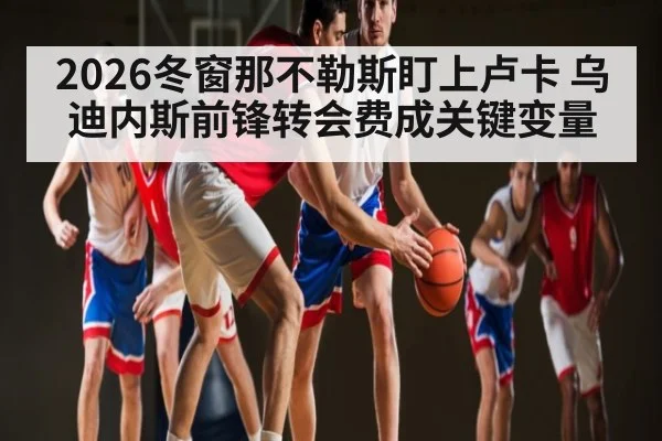 2026冬窗那不勒斯盯上卢卡 乌迪内斯前锋转会费成关键变量